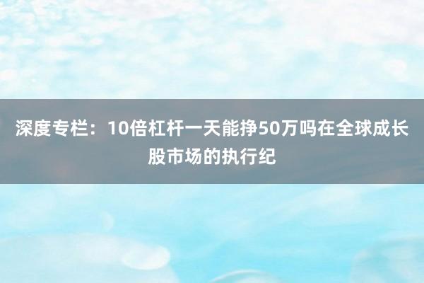 深度专栏：10倍杠杆一天能挣50万吗在全球成长股市场的执行纪