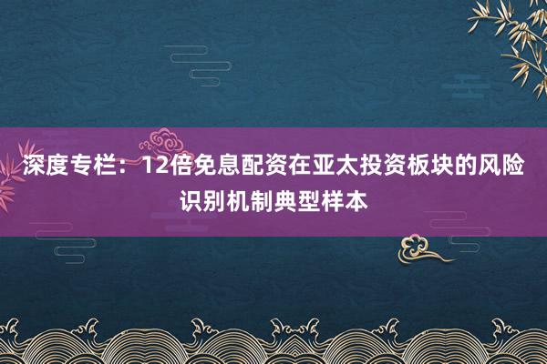 深度专栏：12倍免息配资在亚太投资板块的风险识别机制典型样本