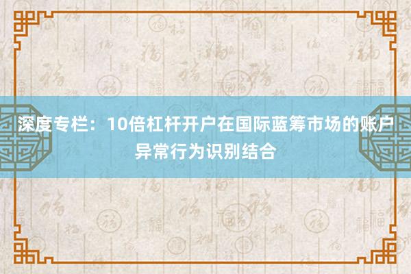 深度专栏：10倍杠杆开户在国际蓝筹市场的账户异常行为识别结合