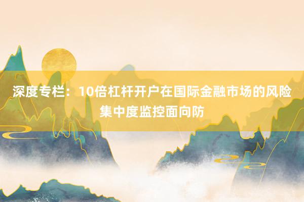 深度专栏:10倍杠杆开户在国际金融市场的风险集中度监控面向防