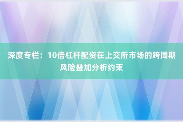 深度专栏：10倍杠杆配资在上交所市场的跨周期风险叠加分析约束