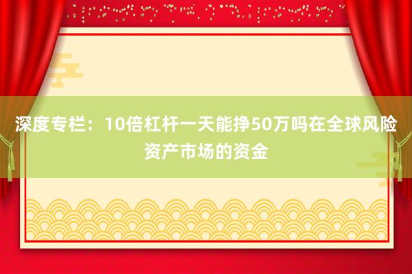 深度专栏：10倍杠杆一天能挣50万吗在全球风险资产市场的资金