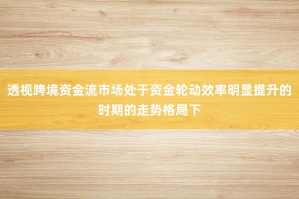 透视跨境资金流市场处于资金轮动效率明显提升的时期的走势格局下