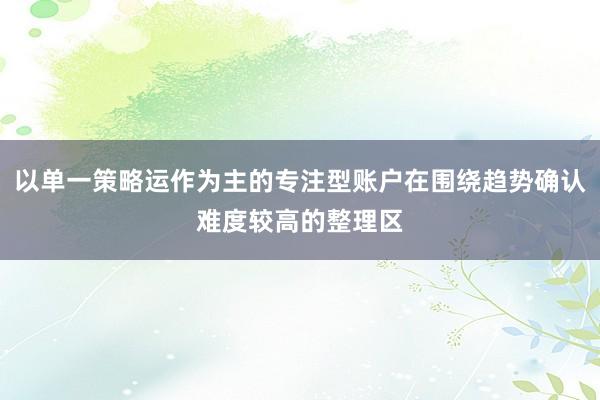 以单一策略运作为主的专注型账户在围绕趋势确认难度较高的整理区