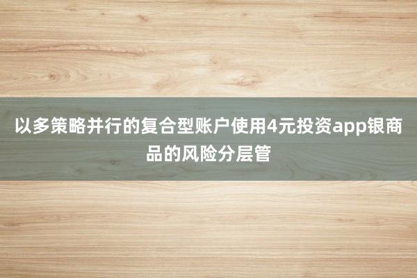 以多策略并行的复合型账户使用4元投资app银商品的风险分层管