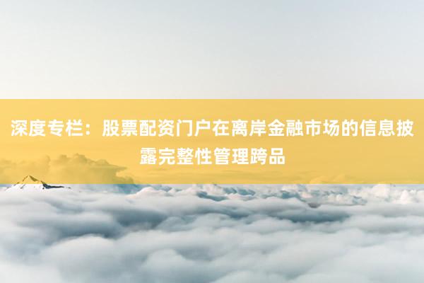 深度专栏:股票配资门户在离岸金融市场的信息披露完整性管理跨品