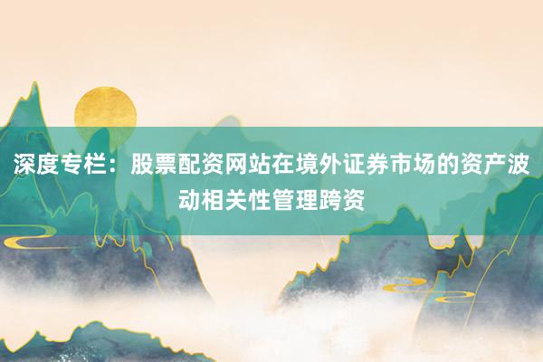 深度专栏:股票配资网站在境外证券市场的资产波动相关性管理跨资