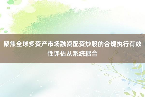 聚焦全球多资产市场融资配资炒股的合规执行有效性评估从系统耦合