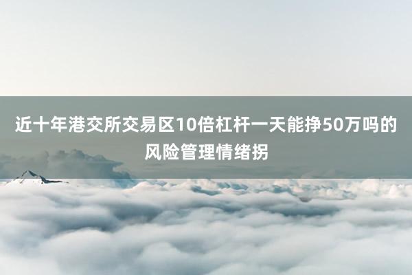 近十年港交所交易区10倍杠杆一天能挣50万吗的风险管理情绪拐
