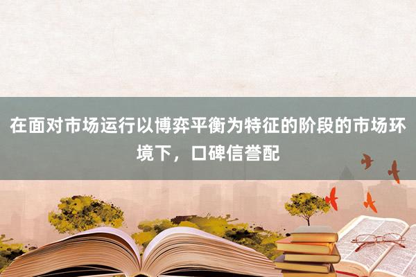 在面对市场运行以博弈平衡为特征的阶段的市场环境下，口碑信誉配