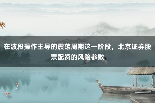 在波段操作主导的震荡周期这一阶段，北京证券股票配资的风险参数