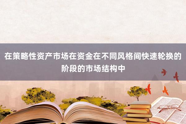 在策略性资产市场在资金在不同风格间快速轮换的阶段的市场结构中