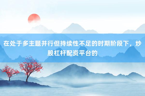 在处于多主题并行但持续性不足的时期阶段下，炒股杠杆配资平台的