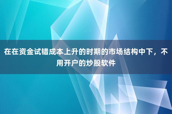 在在资金试错成本上升的时期的市场结构中下，不用开户的炒股软件