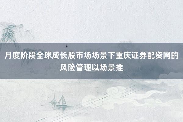 月度阶段全球成长股市场场景下重庆证券配资网的风险管理以场景推