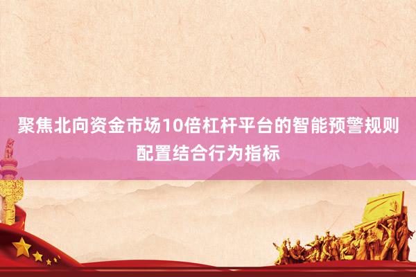 聚焦北向资金市场10倍杠杆平台的智能预警规则配置结合行为指标
