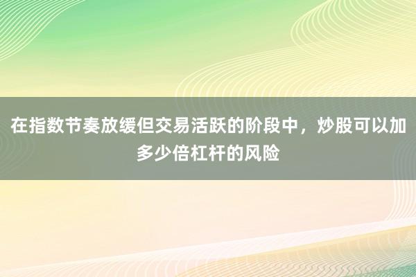 在指数节奏放缓但交易活跃的阶段中，炒股可以加多少倍杠杆的风险