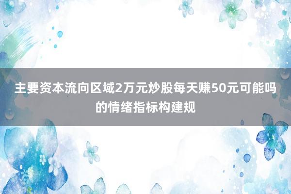主要资本流向区域2万元炒股每天赚50元可能吗的情绪指标构建规