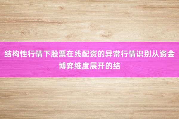 结构性行情下股票在线配资的异常行情识别从资金博弈维度展开的结