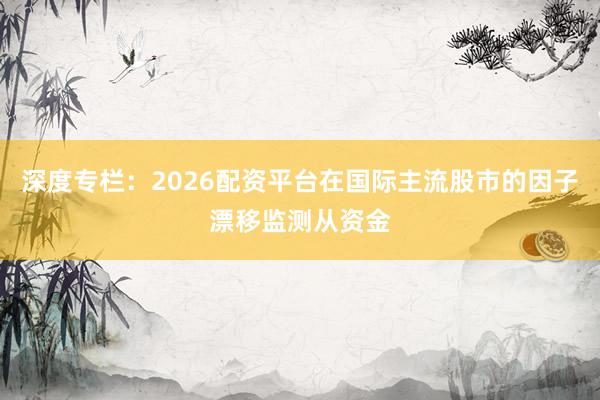 深度专栏：2026配资平台在国际主流股市的因子漂移监测从资金