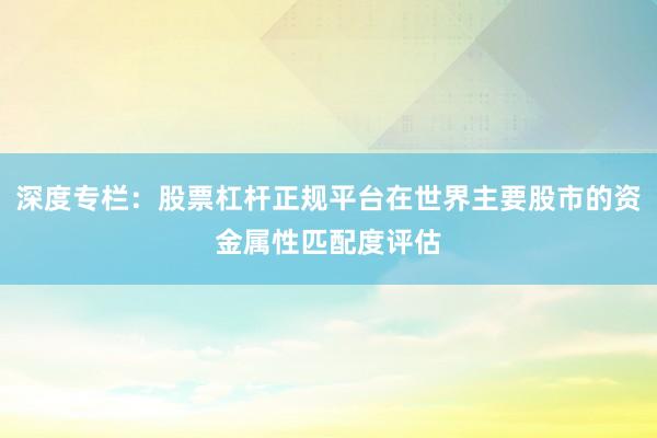 深度专栏：股票杠杆正规平台在世界主要股市的资金属性匹配度评估