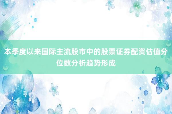 本季度以来国际主流股市中的股票证券配资估值分位数分析趋势形成