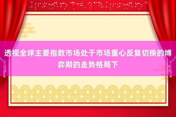 透视全球主要指数市场处于市场重心反复切换的博弈期的走势格局下