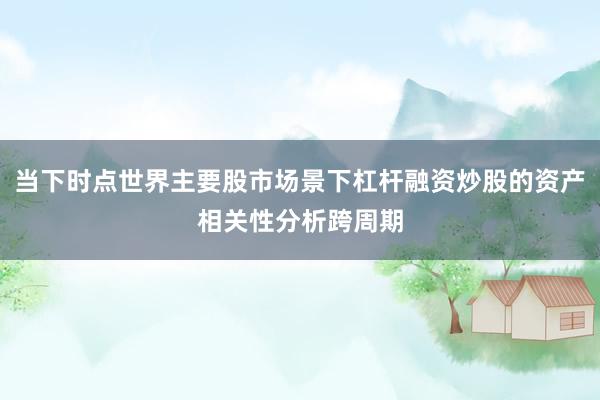 当下时点世界主要股市场景下杠杆融资炒股的资产相关性分析跨周期