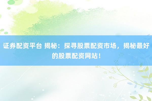 证券配资平台 揭秘：探寻股票配资市场，揭秘最好的股票配资网站！