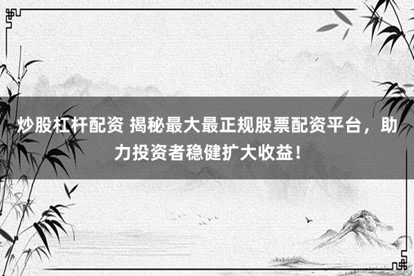 炒股杠杆配资 揭秘最大最正规股票配资平台，助力投资者稳健扩大收益！