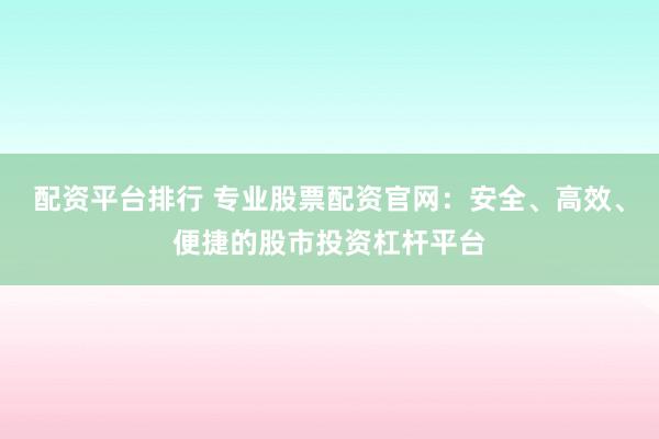 配资平台排行 专业股票配资官网：安全、高效、便捷的股市投资杠杆平台