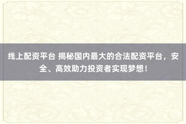 线上配资平台 揭秘国内最大的合法配资平台，安全、高效助力投资者实现梦想！
