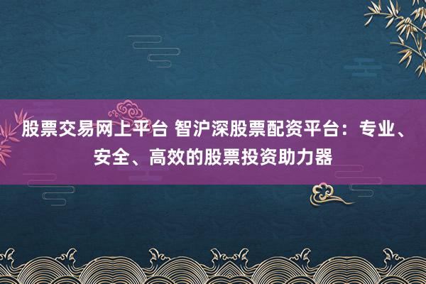 股票交易网上平台 智沪深股票配资平台：专业、安全、高效的股票投资助力器