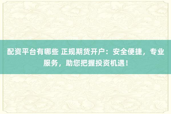 配资平台有哪些 正规期货开户：安全便捷，专业服务，助您把握投资机遇！