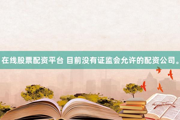 在线股票配资平台 目前没有证监会允许的配资公司。