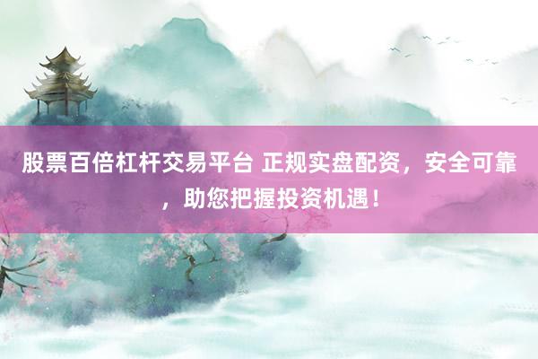 股票百倍杠杆交易平台 正规实盘配资，安全可靠，助您把握投资机遇！