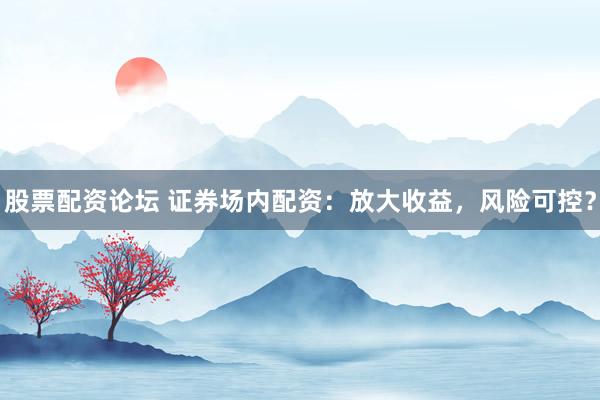 股票配资论坛 证券场内配资：放大收益，风险可控？