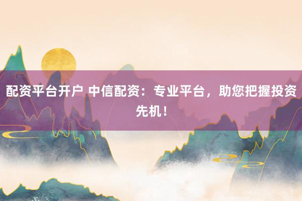 配资平台开户 中信配资：专业平台，助您把握投资先机！