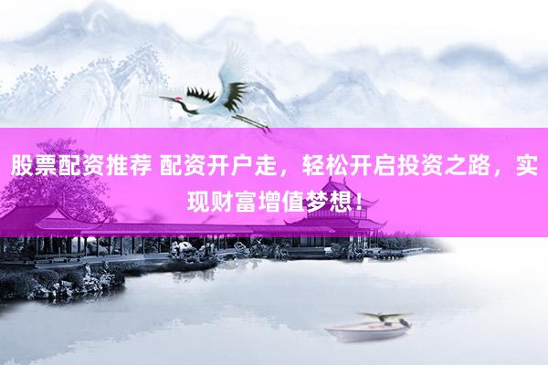 股票配资推荐 配资开户走，轻松开启投资之路，实现财富增值梦想！