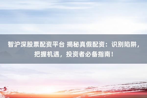 智沪深股票配资平台 揭秘真假配资：识别陷阱，把握机遇，投资者必备指南！