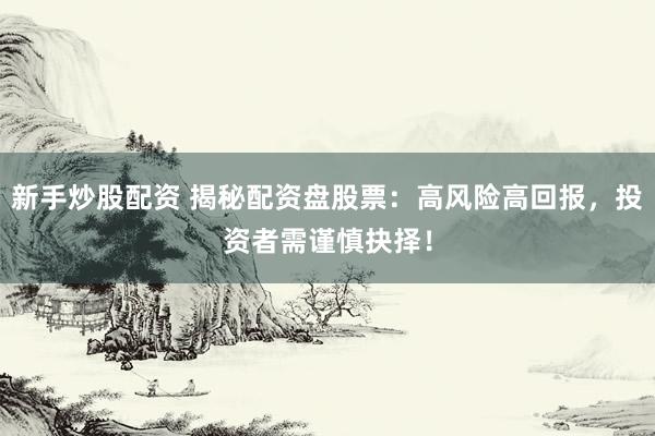 新手炒股配资 揭秘配资盘股票：高风险高回报，投资者需谨慎抉择！