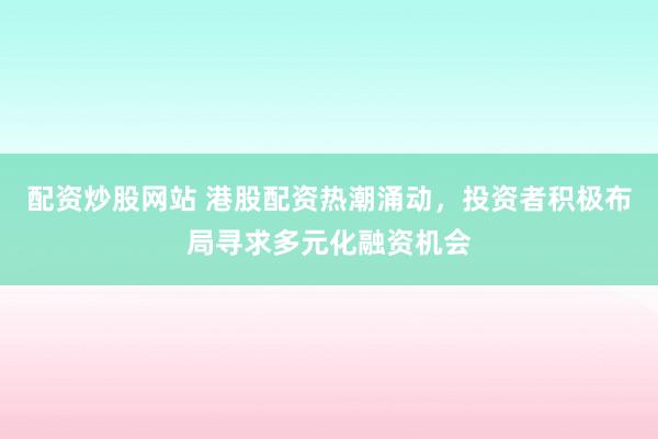 配资炒股网站 港股配资热潮涌动，投资者积极布局寻求多元化融资机会