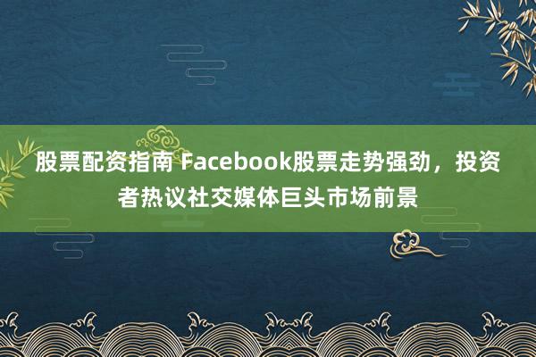 股票配资指南 Facebook股票走势强劲，投资者热议社交媒体巨头市场前景