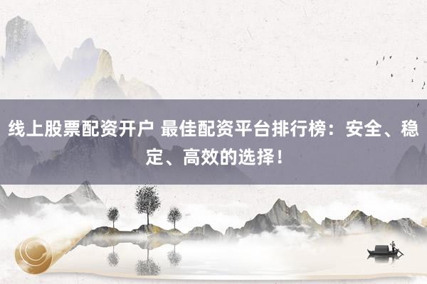 线上股票配资开户 最佳配资平台排行榜：安全、稳定、高效的选择！