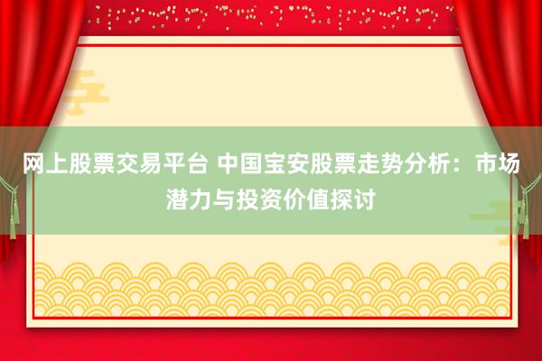 网上股票交易平台 中国宝安股票走势分析：市场潜力与投资价值探讨