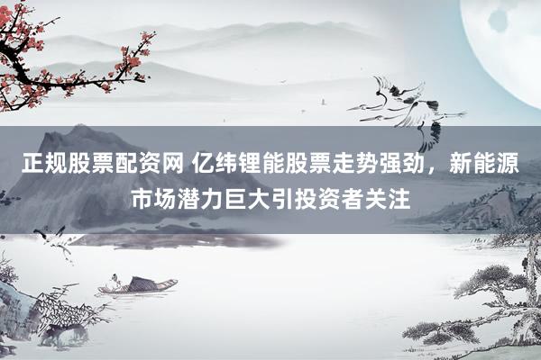 正规股票配资网 亿纬锂能股票走势强劲，新能源市场潜力巨大引投资者关注