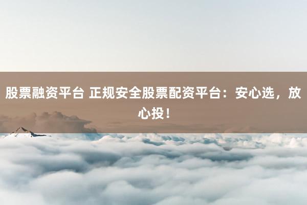 股票融资平台 正规安全股票配资平台：安心选，放心投！