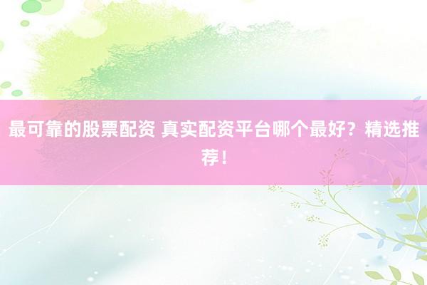 最可靠的股票配资 真实配资平台哪个最好？精选推荐！