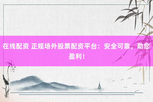 在线配资 正规场外股票配资平台：安全可靠，助您盈利！