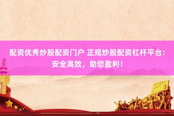 配资优秀炒股配资门户 正规炒股配资杠杆平台：安全高效，助您盈利！